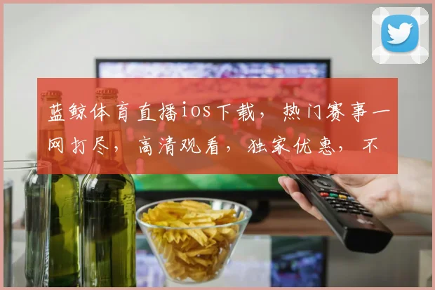 蓝鲸体育直播ios下载，热门赛事一网打尽，高清观看，独家优惠，不容错过，立即下载