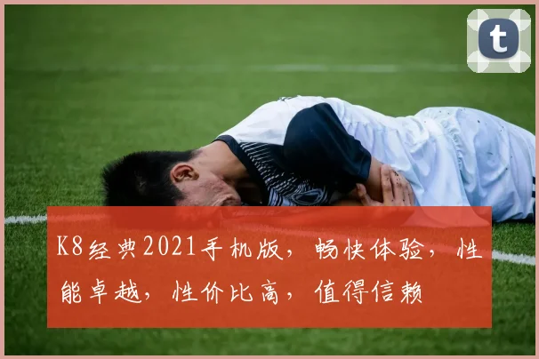 K8经典2021手机版，畅快体验，性能卓越，性价比高，值得信赖