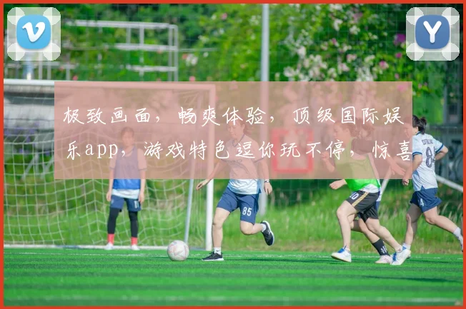 极致画面，畅爽体验，顶级国际娱乐app，游戏特色逗你玩不停，惊喜连连