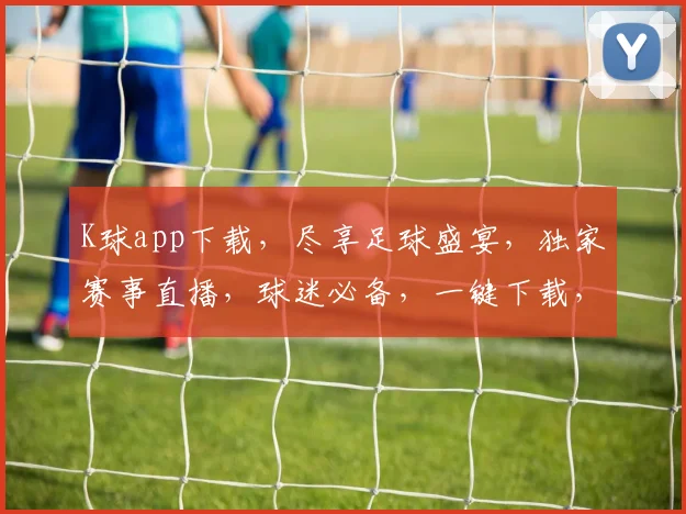 K球app下载，尽享足球盛宴，独家赛事直播，球迷必备，一键下载，畅享精彩