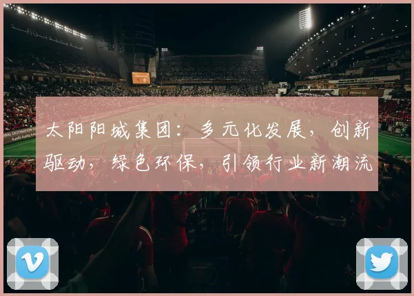太阳阳城集团：多元化发展，创新驱动，绿色环保，引领行业新潮流，打造品质生活新标杆