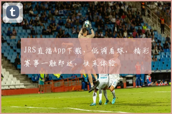 JRS直播App下载，低调看球，精彩赛事一触即达，快来体验
