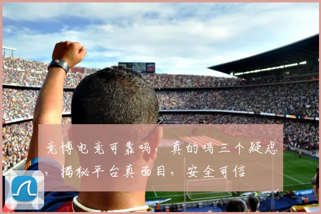 竞博电竞可靠吗，真的吗三个疑虑，揭秘平台真面目，安全可信