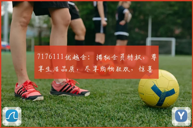 7176111优越会：揭秘会员特权，尊享生活品质，尽享购物狂欢，惊喜不断