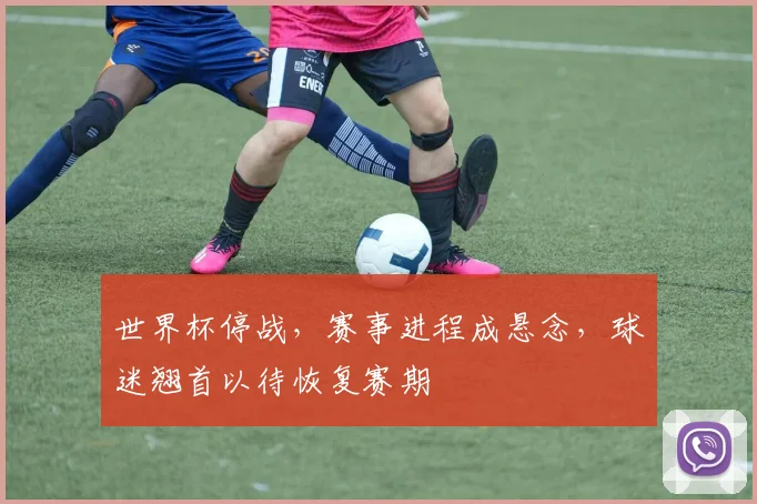世界杯停战，赛事进程成悬念，球迷翘首以待恢复赛期