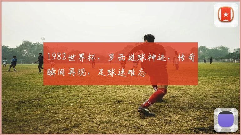 1982世界杯，罗西进球神迹，传奇瞬间再现，足球迷难忘