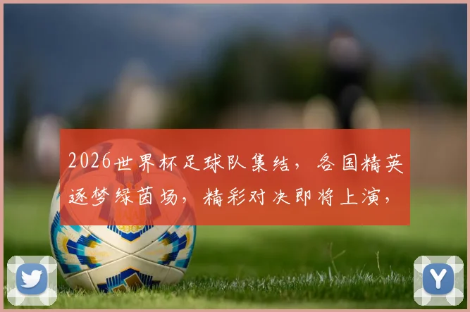 2026世界杯足球队集结，各国精英逐梦绿茵场，精彩对决即将上演，不容错过