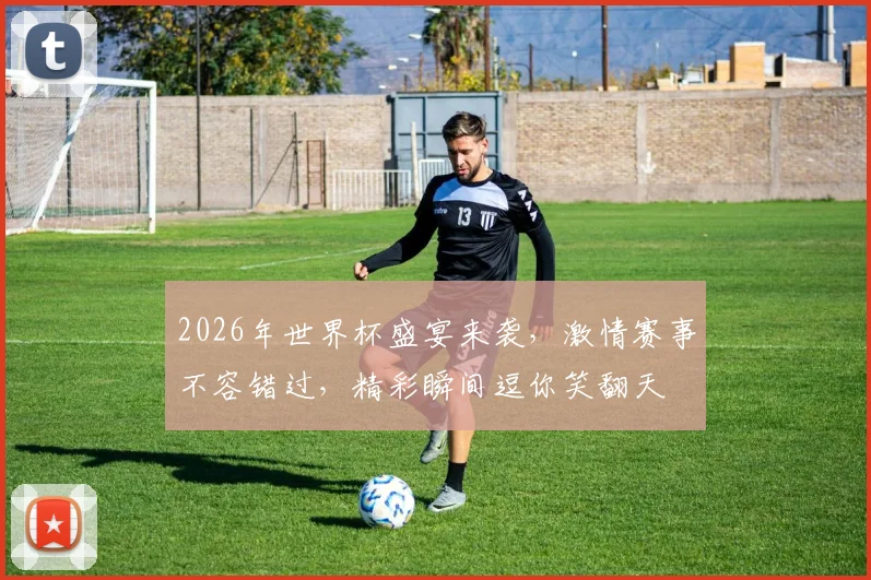 2026年世界杯盛宴来袭，激情赛事不容错过，精彩瞬间逗你笑翻天