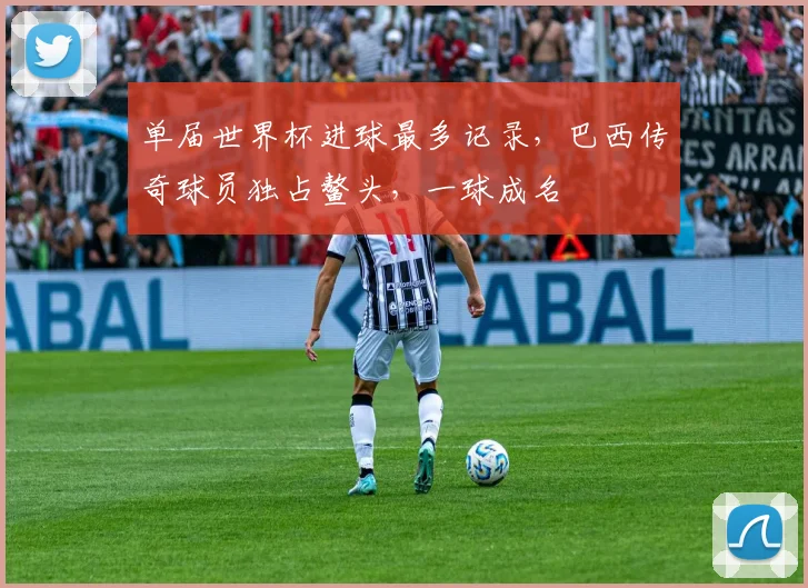 单届世界杯进球最多记录，巴西传奇球员独占鳌头，一球成名