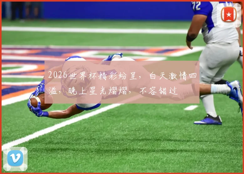 2026世界杯精彩纷呈，白天激情四溢，晚上星光熠熠，不容错过