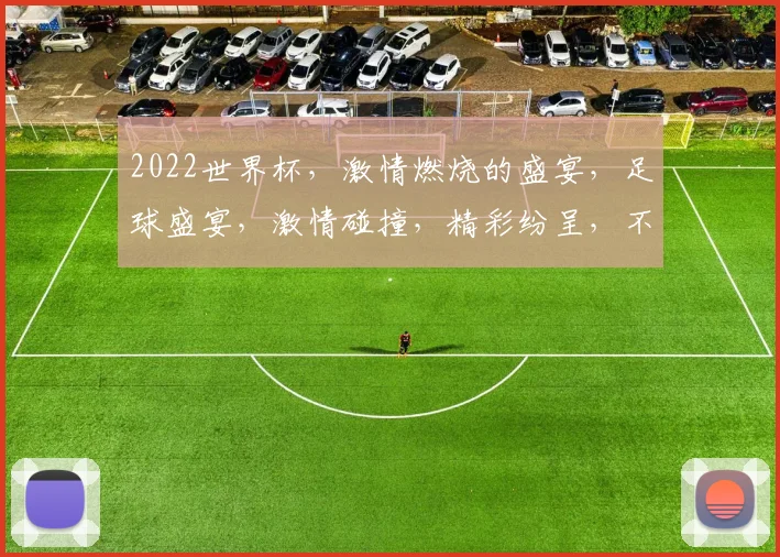2022世界杯，激情燃烧的盛宴，足球盛宴，激情碰撞，精彩纷呈，不容错过