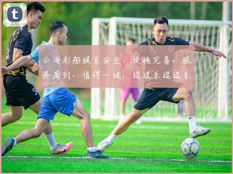 公海彩船娱乐安全，设施完善，服务周到，值得一试，逗逗乐逗逗乐