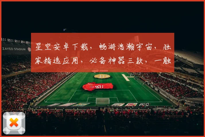 星空安卓下载，畅游浩瀚宇宙，独家精选应用，必备神器三款，一触即达