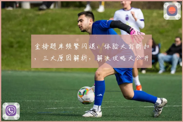 金榜题库频繁闪退，体验大打折扣，三大原因解析，解决攻略大公开，告别闪退困扰