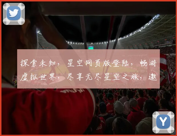 探索未知，星空网页版登陆，畅游虚拟世界，尽享无尽星空之旅，邀您共赴星际盛宴。