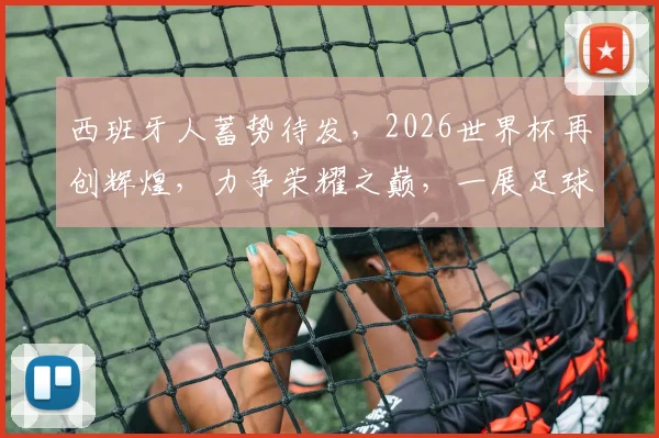 西班牙人蓄势待发，2026世界杯再创辉煌，力争荣耀之巅，一展足球魅力
